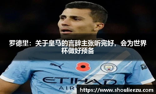 罗德里：关于皇马的言辞主张听完好，会为世界杯做好预备